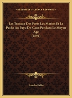 Les Travaux Des Ports Les Marins Et La Peche Au Pays-De-Caux Pendant Le Moyen Age (1891) 1160176965 Book Cover