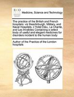 The Practice of the British and French Hospitals the Practice of the British and French Hospitals: Viz Theedinburgh, Military, and Naval Hospitals, ... Containing a Select Body of Useful and Eleg 1171393962 Book Cover