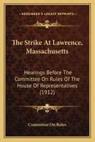 The Strike At Lawrence, Massachusetts: Hearings Before The Committee On Rules Of The House Of Representatives 1120931517 Book Cover