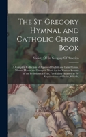 The St. Gregory Hymnal and Catholic Choir Book; a Complete Collection of Approved English and Latin Hymns, Motets, Masses and Liturgical Music for the ... to the Requirements of Choirs, Schools, 101554245X Book Cover