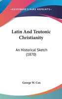 Latin And Teutonic Christianity: An Historical Sketch 0548749469 Book Cover