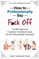 How To Professionally Say F*ck Off: An HR-Approved Corporate Translation Guide for the Professionally Exhausted 1948713497 Book Cover