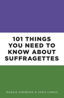 101 Things You Need to Know About Suffragettes 0750988843 Book Cover