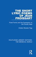 The Short Lyric Poems of Jean Froissart: Fixed Forms and the Expression of the Courtly Ideal 0367185768 Book Cover