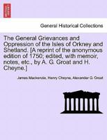 The General Grievances and Oppression of the Isles of Orkney and Shetland. [A reprint of the anonymous edition of 1750; edited, with memoir, notes, etc., by A. G. Groat and H. Cheyne.] 1241365512 Book Cover