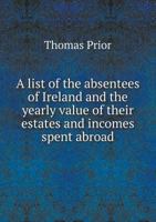 A List of the Absentees of Ireland and the Yearly Value of Their Estates and Incomes Spent Abroad 5518839251 Book Cover