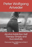 Alcohol Addiction Self Therapy Simply and Successfully: Overcome Your Addiction in Only 4 Weeks B08GRSMLK5 Book Cover