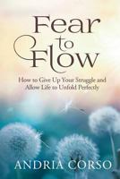 Fear to Flow: How to Give Up Your Struggle and Allow Life to Unfold Perfectly 1945252049 Book Cover