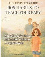 The Ultimate Guide: 90s Habits to Teach Your Baby: A Roadmap for Raising an “Analog” Child in a Digital World (The Analog Childhood Series) B0GHXPXM7G Book Cover