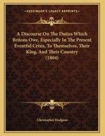 A Discourse on the Duties Which Britons Owe, Especially in the Present Eventful Crisis, to Themselves, Their King, and Their Country 1169492118 Book Cover