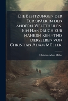 Die Besitzungen der Europäer in den andern Welttheilen. Ein Handbuch zur nähern Kenntnis derselben von Christian Adam Müller. 1179250370 Book Cover