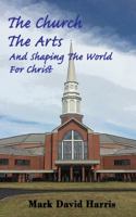 The Church, The Arts, and Shaping the World for Christ: How and why Christians should engage in the arts at church, at home, and in all areas of life. 0692973397 Book Cover