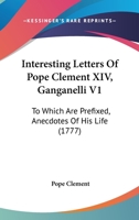 Interesting Letters Of Pope Clement XIV, Ganganelli V1: To Which Are Prefixed, Anecdotes Of His Life 0548889589 Book Cover