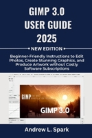 GIMP 3.0 User Guide 2025: Beginner-Friendly Instructions to Edit Photos, Create Stunning Graphics, and Produce Artwork without Costly Software Subscriptions B0FQHZCNVY Book Cover