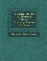 A Complete Set Of Nautical Tables: Containing All That Are Requisite, With The Nautical Almanac, In Keeping A Ship's Reckoning At Sea, And In ... And Longitude By Celestial Observations 1017756120 Book Cover