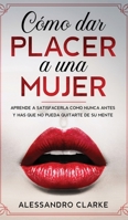 C�mo Dar Placer a una Mujer: Aprende a Satisfacerla como Nunca Antes y Has que no Pueda Quitarte de su Mente 1646941047 Book Cover