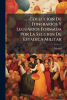 Coleccion De Itinerarios Y Leguarios Formada Por La Seccion De Estadica Militar: Que Se Manda Imprimir De Orden Del Supremo Gobierno 1144092159 Book Cover