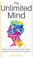 The Unlimited Mind: Master Critical Thinking, Make Smarter Decisions, And Be In Control Of Your Life 1985266539 Book Cover