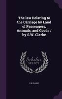 The Law Relating to the Carriage by Land of Passengers, Animals, and Goods / By S.W. Clarke 135647814X Book Cover