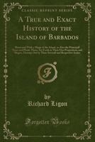 A True and Exact History of the Island of Barbados, illustrated with a Mapp of the Island, as also the Principall Trees and Plants there, Set Forth in their Due Proportions and Shapes, Drawne Out by t 1528072065 Book Cover