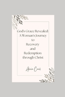 God's Grace Revealed: A Woman's Journey to Recovery and Redemption through Christ B0DX76FBHQ Book Cover