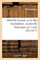 Alfred-Le-Grand, Ou Le Roi Troubadour, Vaudeville Historique En 1 Acte 2013359330 Book Cover