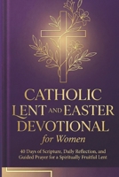 CATHOLIC LENT AND EASTER DEVOTIONAL FOR WOMEN: 40 Days of Scripture, Daily Reflection, and Guided Prayer for a Spiritually Fruitful Lent B0GQSK4LDD Book Cover