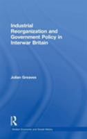 Industrial Reorganization and Government Policy in Interwar Britain 1138263443 Book Cover
