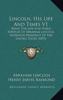 Lincoln, His Life and Times V1: Being the Life and Public Services of Abraham Lincoln, Sixteenth President of the United States 1437137326 Book Cover