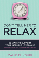 Don’t Tell Her to Relax: 22 Ways to Support Your Infertile Loved One Through Diagnosis, Treatment, and Beyond 1631928058 Book Cover