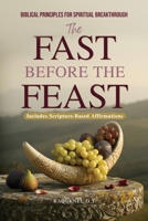 The Fast Before the Feast - Biblical Principles for Spiritual Breakthrough: Renew Your Heart, Sharpen Your Hearing, Break Generational Chains, and Unlock Kingdom Power B0FK7W83BD Book Cover