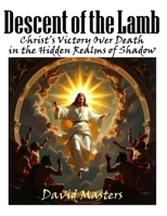 Descent of The Lamb: Christ’s Victory Over Death in the Hidden Realms of Shadow B0FV3GBLZ8 Book Cover