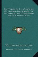 Forty Years in the Wilderness of Pills and Powders: Or, the Cogitations and Confessions of an Aged Physician (Classic Reprint) 151509152X Book Cover