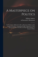 A Masterpiece on Politics: in Ten Letters, Addressed to Mr. G. Beaumont, Minister of the Gospel, at Norwich: Containing Weighty Arguments to Shew That ... Especially Christians, to Attend to Politics 1013847954 Book Cover