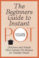 The Beginners Guide to Instant Pot: Delicious and Simple Mini Instant Pot recipes for Healthy Meals 1724124641 Book Cover