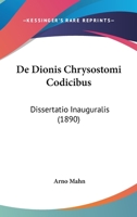 De Dionis Chrysostomi Codicibus: Dissertatio Inauguralis (1890) 1145168965 Book Cover