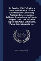 An Evening With Pickwick; a Literary and Musical Dickens Entertainment, Comprising Readings, Impersonations, Tableaux, Pantomimes, and Music, Adapted ... Exhibitions, Parlor Entertainments, etc. 1376650266 Book Cover