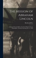 The Mission of Abraham Lincoln: A Sermon Preached Before the Fourth Baptist Church, Philadelphia, Thursday Morning, June 1st, 1865 1017730261 Book Cover