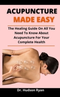 Acupuncture Made Easy: The Healing Guide On All You Need To Know About Acupuncture For Your Complete Health B09775BLWT Book Cover