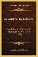 Le Cardinal De Lorraine: Son Influence Politique Et Religieuse Au XVI Siecle 1104184567 Book Cover