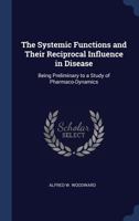 The Systemic Functions and Their Reciprocal Influence in Disease: Being Preliminary to a Study of Pharmaco-Dynamics 1146045492 Book Cover
