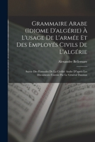 Grammaire Arabe (idiome D'algérie) À L'usage De L'armée Et Des Employés Civils De L'algérie: Suivie Des Formules De La Civilité Arabe Daprès Les ... Par Le Général Daumas 1019314982 Book Cover