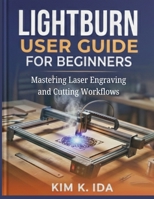 LIGHTBURN USER GUIDE FOR BEGINNERS: Mastering Laser Engraving and Cutting Workflows B0GC66962Y Book Cover
