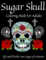 Sugar Skull Coloring Book For Adults - Life and Death, two stages of existence: 50 Stress Relieving Skull Designs for Adults Relaxation.Day of the Dead Celebration. B08JHBP67M Book Cover