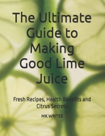 The Ultimate Guide to Making Good Lime Juice: Fresh Recipes, Health Benefits and Citrus Secrets B0FHVT4JBD Book Cover