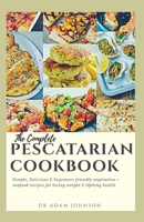 The Complete Pescatarian Cookbook: Simple, Delicious & Beginner's Friendly Vegetarian + Seafood Recipes for Losing Weight & Lifelong Health B08FP2BR2C Book Cover