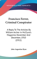 Francisco Ferrer, Criminal Conspirator: A Reply To The Articles By William Archer In McClure's Magazine, November And December, 1910 1104129183 Book Cover
