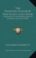 The Nineteen Hundred & Eight Class Book: A Record Of The Senior Class Of Columbia College 1120204178 Book Cover