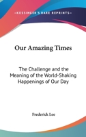 Our Amazing Times: The Challenge And The Meaning Of The World-Shaking Happenings Of Our Day 0548449996 Book Cover