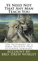 Ye Need Not That Any Man Teach You: A Testimony of a Bible Believer that attended Seminary 1543154026 Book Cover